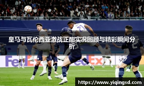 皇马与瓦伦西亚激战正酣实况回顾与精彩瞬间分析