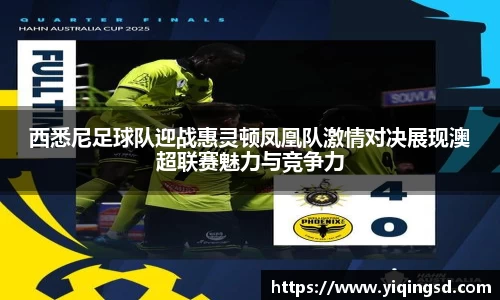 西悉尼足球队迎战惠灵顿凤凰队激情对决展现澳超联赛魅力与竞争力